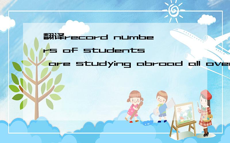 翻译record numbers of students are studying abroad all over th