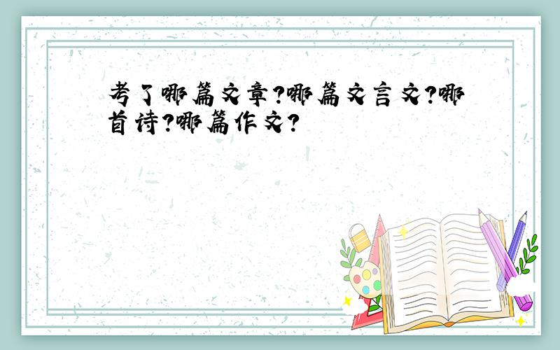 考了哪篇文章?哪篇文言文?哪首诗?哪篇作文?