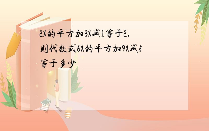 2X的平方加3X减1等于2,则代数式6X的平方加9X减5等于多少