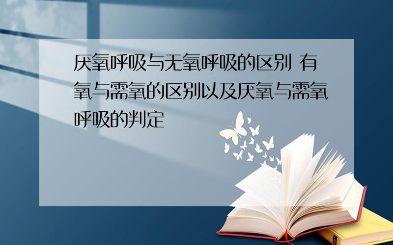 厌氧呼吸与无氧呼吸的区别 有氧与需氧的区别以及厌氧与需氧呼吸的判定