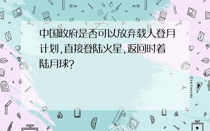 中国政府是否可以放弃载人登月计划,直接登陆火星,返回时着陆月球?