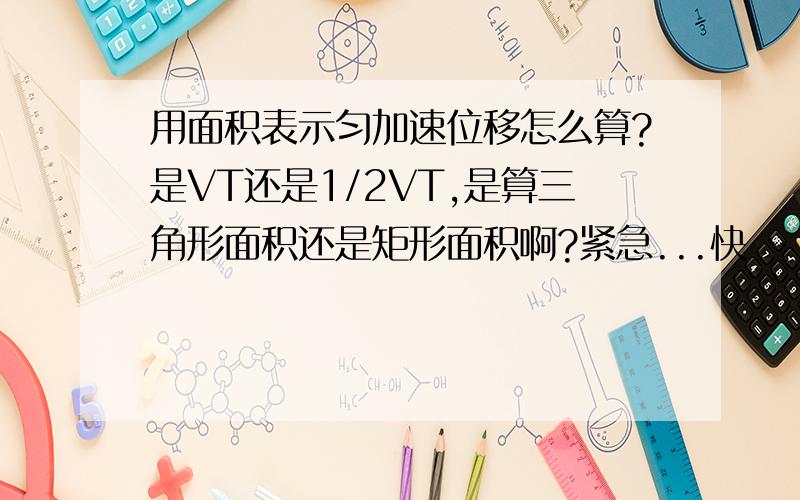 用面积表示匀加速位移怎么算?是VT还是1/2VT,是算三角形面积还是矩形面积啊?紧急...快