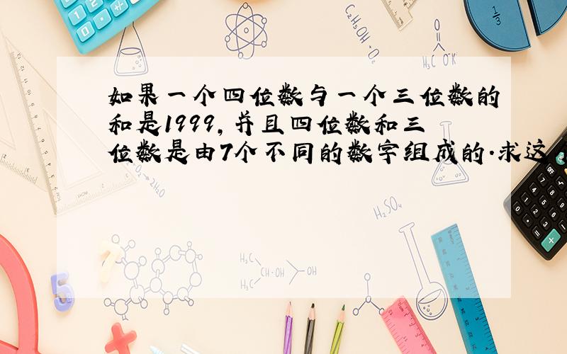 如果一个四位数与一个三位数的和是1999,并且四位数和三位数是由7个不同的数字组成的.求这个四位数与这个