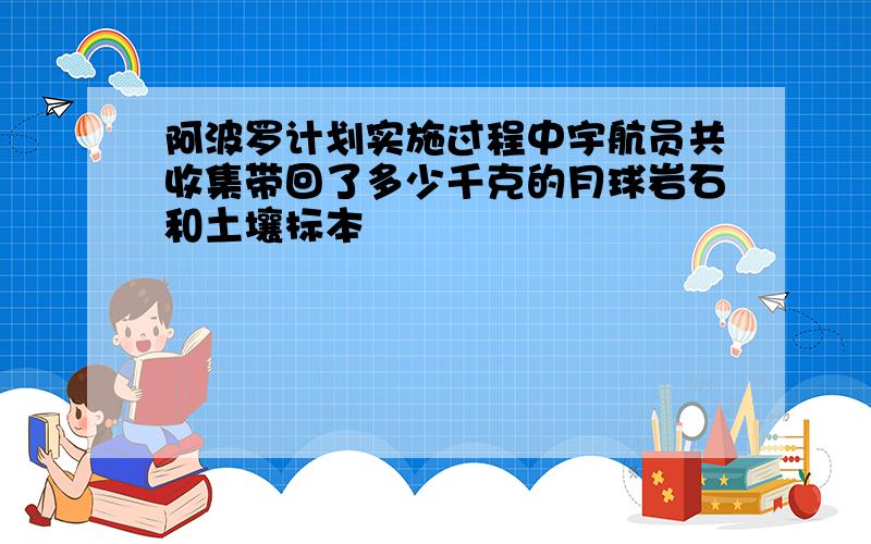 阿波罗计划实施过程中宇航员共收集带回了多少千克的月球岩石和土壤标本