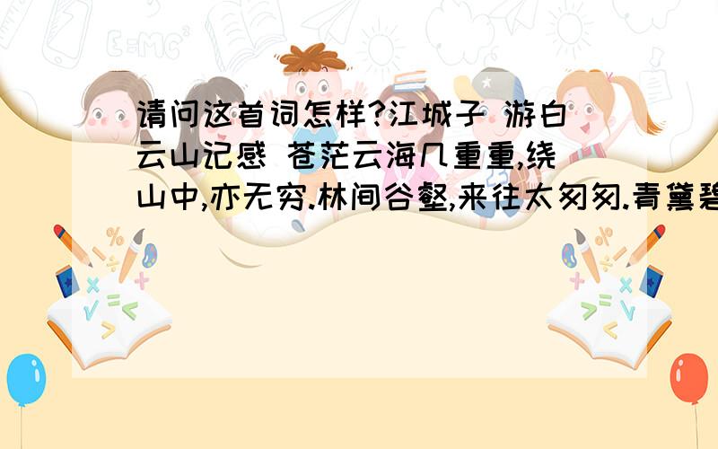 请问这首词怎样?江城子 游白云山记感 苍茫云海几重重,绕山中,亦无穷.林间谷壑,来往太匆匆.青黛碧潭难比照,山径曲,绿溪