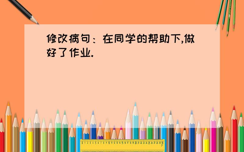 修改病句：在同学的帮助下,做好了作业.