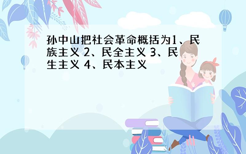 孙中山把社会革命概括为1、民族主义 2、民全主义 3、民生主义 4、民本主义