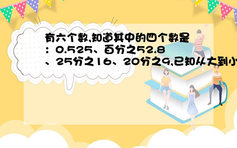 有六个数,知道其中的四个数是：0.525、百分之52.8、25分之16、20分之9,已知从大到小排列的第3个数是