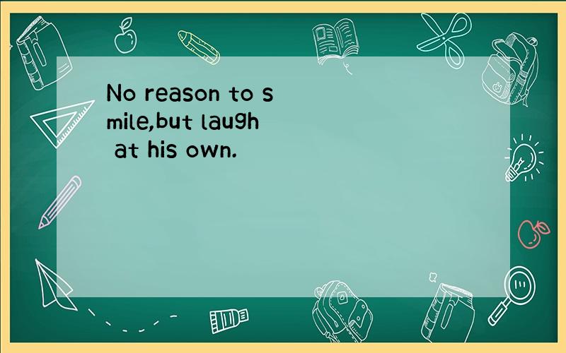 No reason to smile,but laugh at his own.