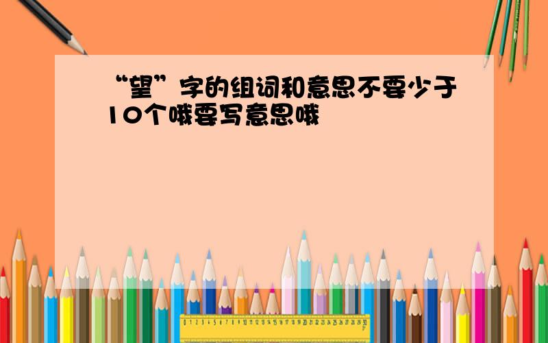 “望”字的组词和意思不要少于10个哦要写意思哦