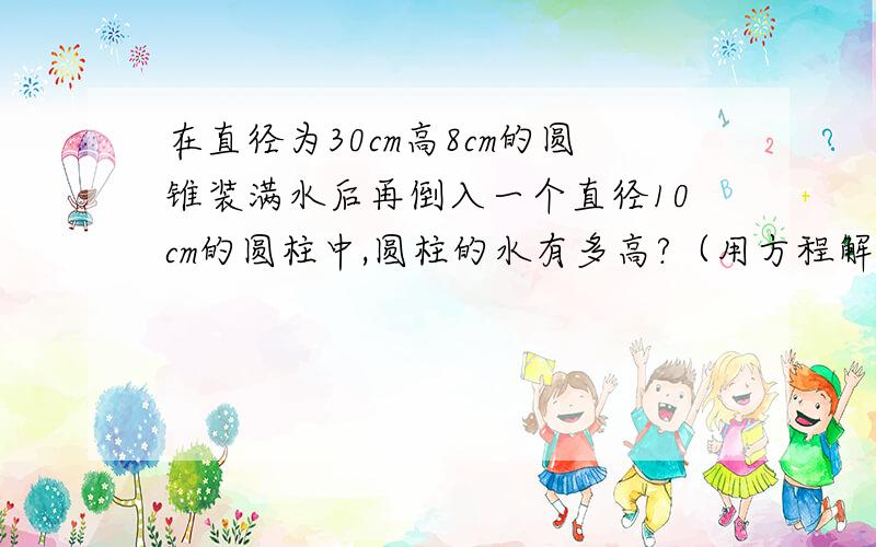 在直径为30cm高8cm的圆锥装满水后再倒入一个直径10cm的圆柱中,圆柱的水有多高?（用方程解!）