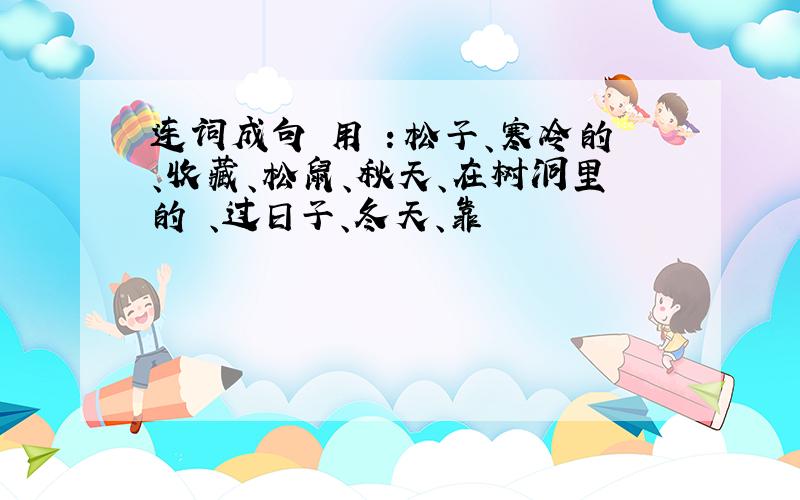 连词成句 用 ：松子、寒冷的、收藏、松鼠、秋天、在树洞里的 、过日子、冬天、靠