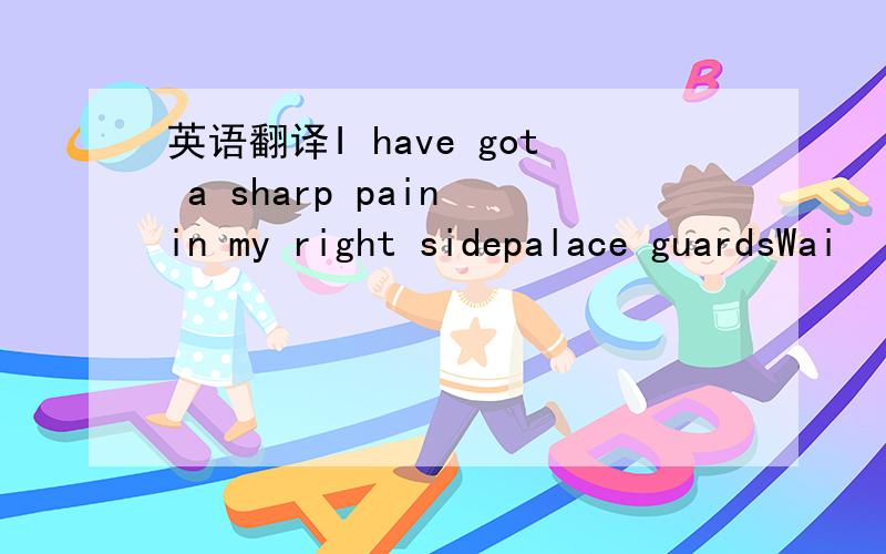 英语翻译I have got a sharp pain in my right sidepalace guardsWai