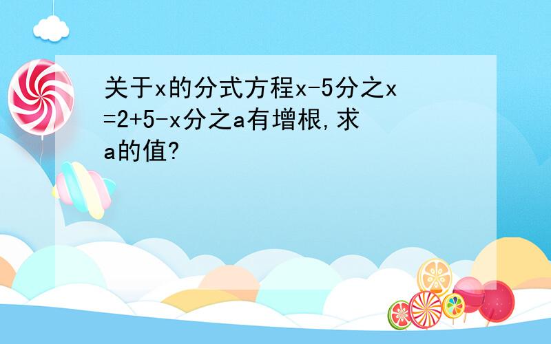 关于x的分式方程x-5分之x=2+5-x分之a有增根,求a的值?