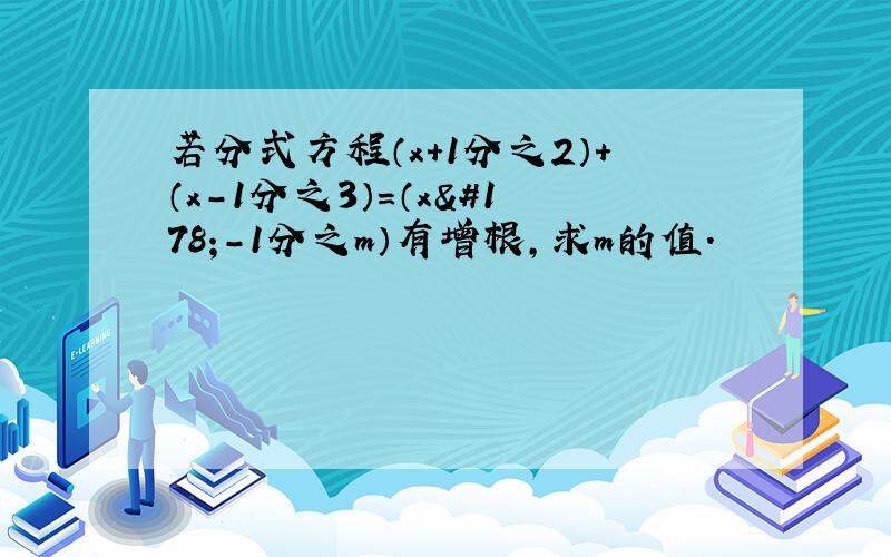 若分式方程（x+1分之2）+（x-1分之3）=（x²-1分之m）有增根,求m的值.