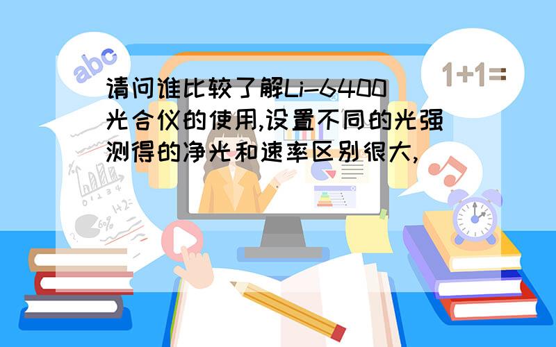 请问谁比较了解Li-6400光合仪的使用,设置不同的光强测得的净光和速率区别很大,