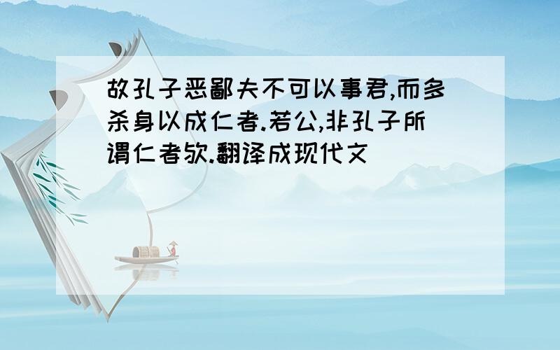 故孔子恶鄙夫不可以事君,而多杀身以成仁者.若公,非孔子所谓仁者欤.翻译成现代文