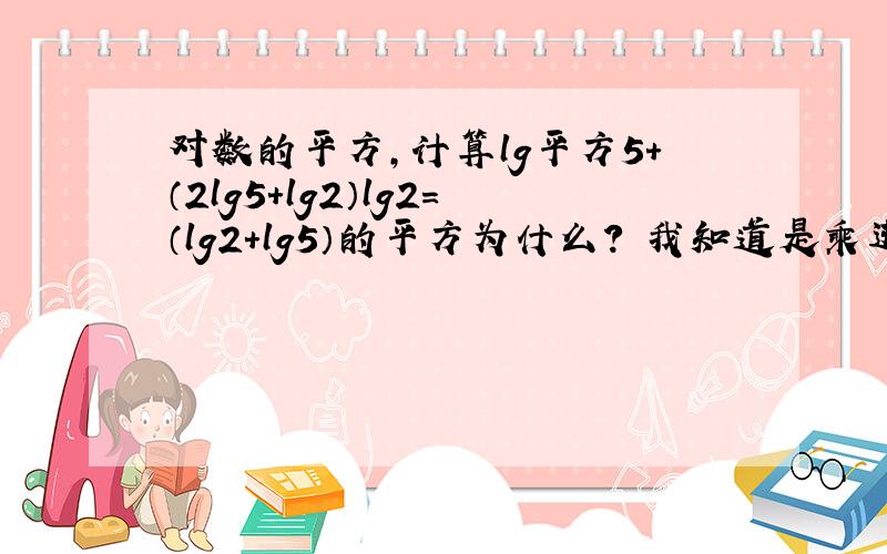 对数的平方,计算lg平方5+（2lg5+lg2）lg2=（lg2+lg5）的平方为什么? 我知道是乘进去但是 （lg5）