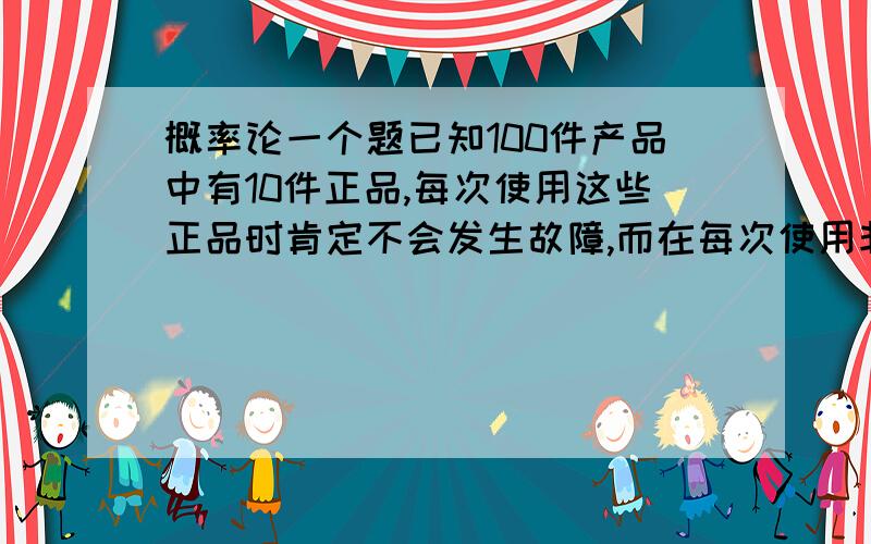 概率论一个题已知100件产品中有10件正品,每次使用这些正品时肯定不会发生故障,而在每次使用非正品时均有0.1的概率发生