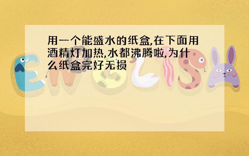 用一个能盛水的纸盒,在下面用酒精灯加热,水都沸腾啦,为什么纸盒完好无损