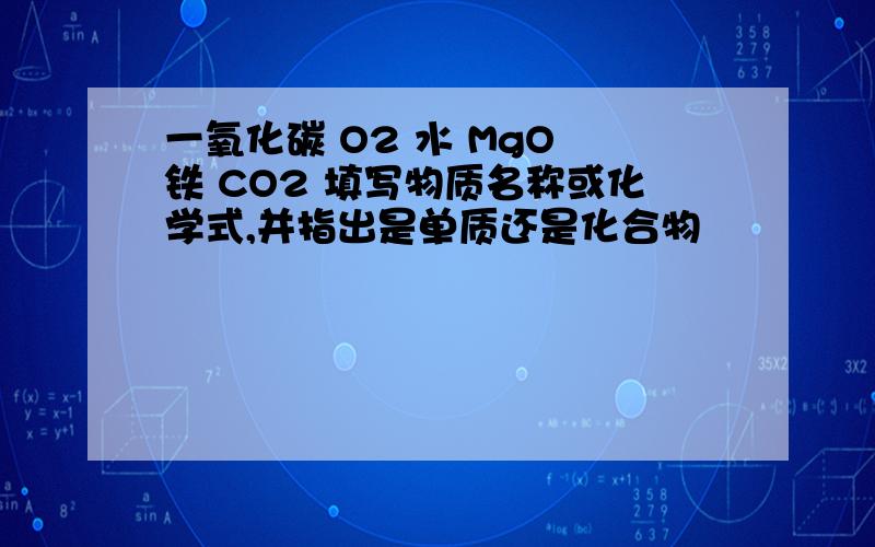 一氧化碳 O2 水 MgO 铁 CO2 填写物质名称或化学式,并指出是单质还是化合物