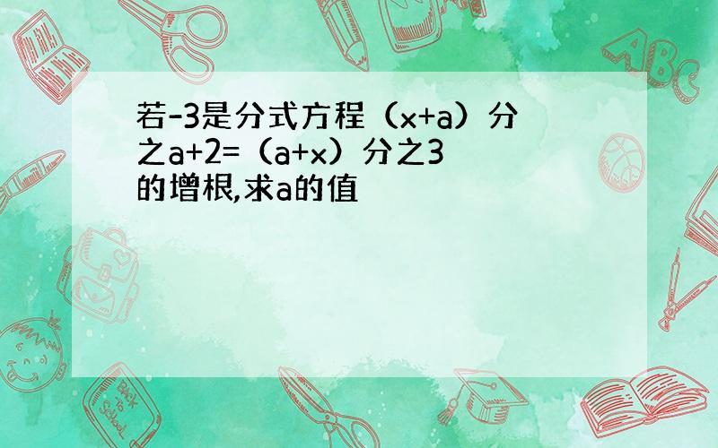 若-3是分式方程（x+a）分之a+2=（a+x）分之3 的增根,求a的值