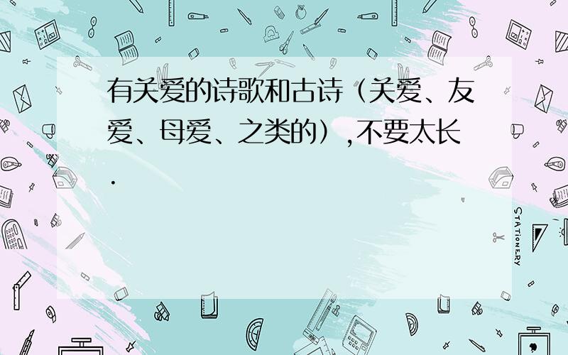 有关爱的诗歌和古诗（关爱、友爱、母爱、之类的）,不要太长.