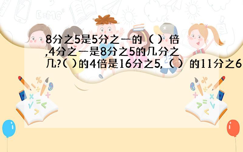 8分之5是5分之一的（ ）倍,4分之一是8分之5的几分之几?( )的4倍是16分之5,（ ）的11分之6是24.