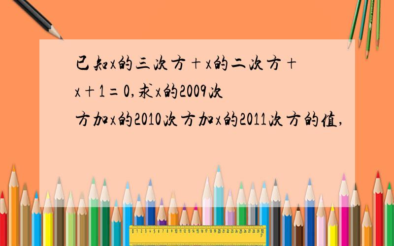 已知x的三次方+x的二次方+x+1=0,求x的2009次方加x的2010次方加x的2011次方的值,