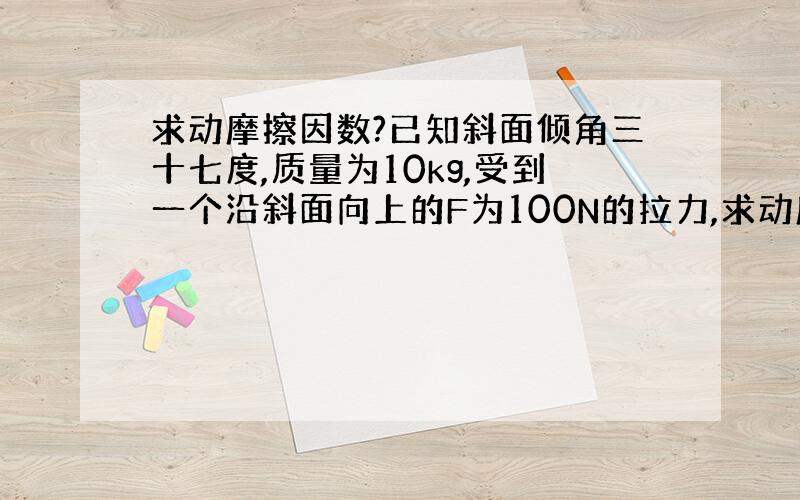 求动摩擦因数?已知斜面倾角三十七度,质量为10kg,受到一个沿斜面向上的F为100N的拉力,求动摩擦因数.