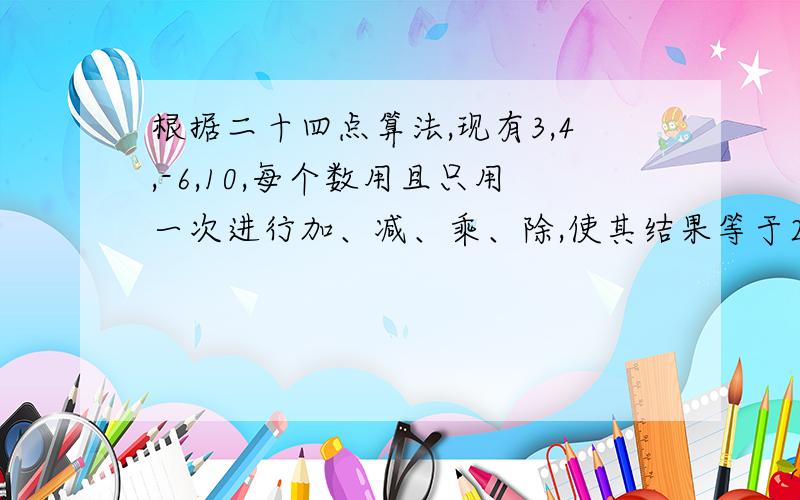 根据二十四点算法,现有3,4,-6,10,每个数用且只用一次进行加、减、乘、除,使其结果等于24,