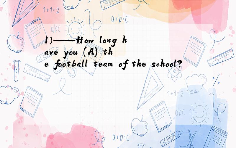 1）——How long have you (A) the football team of the school?