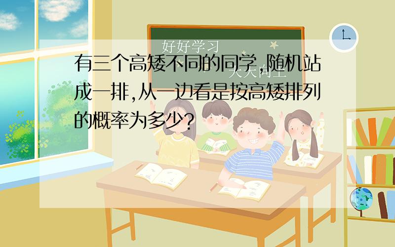 有三个高矮不同的同学,随机站成一排,从一边看是按高矮排列的概率为多少?