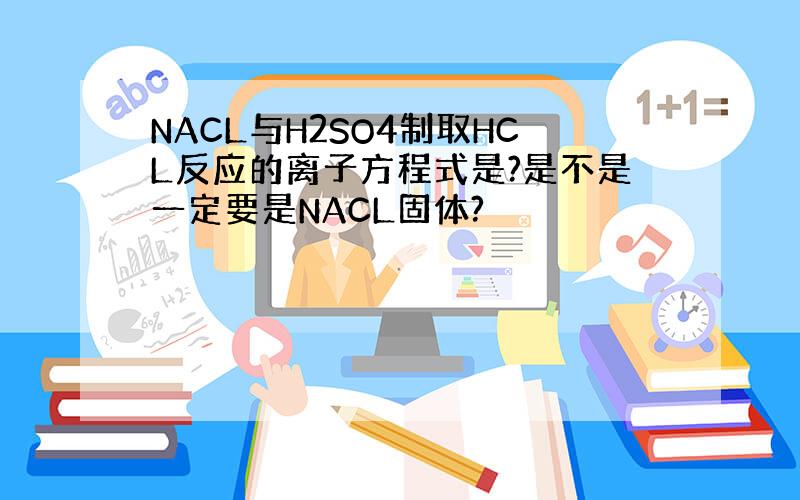 NACL与H2SO4制取HCL反应的离子方程式是?是不是一定要是NACL固体?