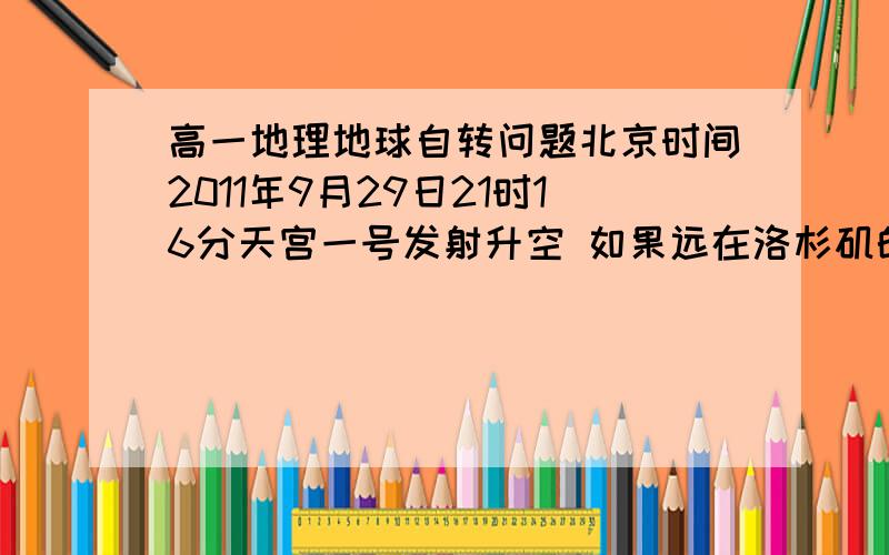 高一地理地球自转问题北京时间2011年9月29日21时16分天宫一号发射升空 如果远在洛杉矶的中国同胞想收看直播 当地时