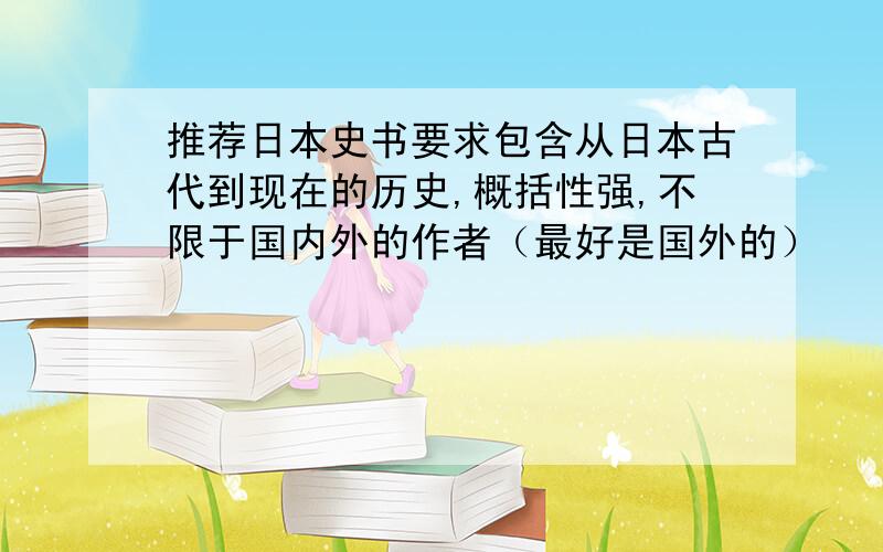 推荐日本史书要求包含从日本古代到现在的历史,概括性强,不限于国内外的作者（最好是国外的）