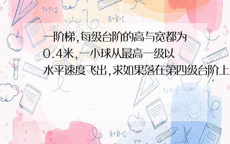 一阶梯,每级台阶的高与宽都为0.4米,一小球从最高一级以水平速度飞出,求如果落在第四级台阶上,初速...