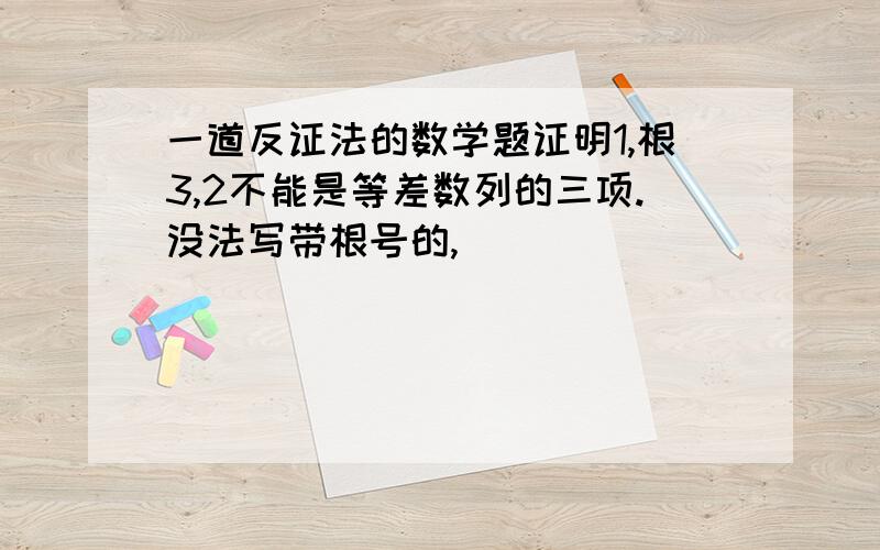 一道反证法的数学题证明1,根3,2不能是等差数列的三项.没法写带根号的,