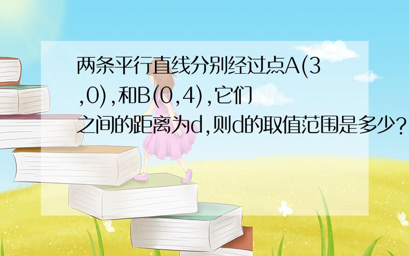 两条平行直线分别经过点A(3,0),和B(0,4),它们之间的距离为d,则d的取值范围是多少?