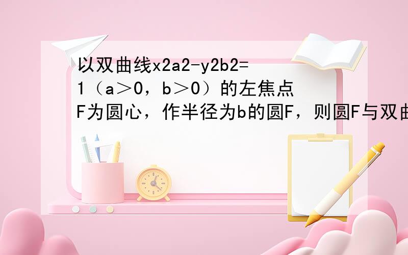 以双曲线x2a2-y2b2=1（a＞0，b＞0）的左焦点F为圆心，作半径为b的圆F，则圆F与双曲线的渐近线（　　）