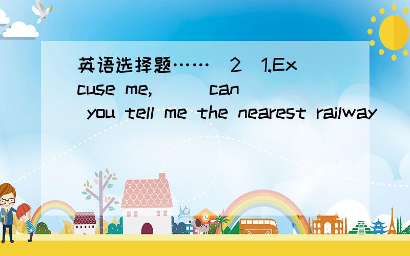 英语选择题……(2)1.Excuse me,___can you tell me the nearest railway