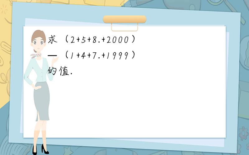 求（2+5+8.+2000）—（1+4+7.+1999）的值.