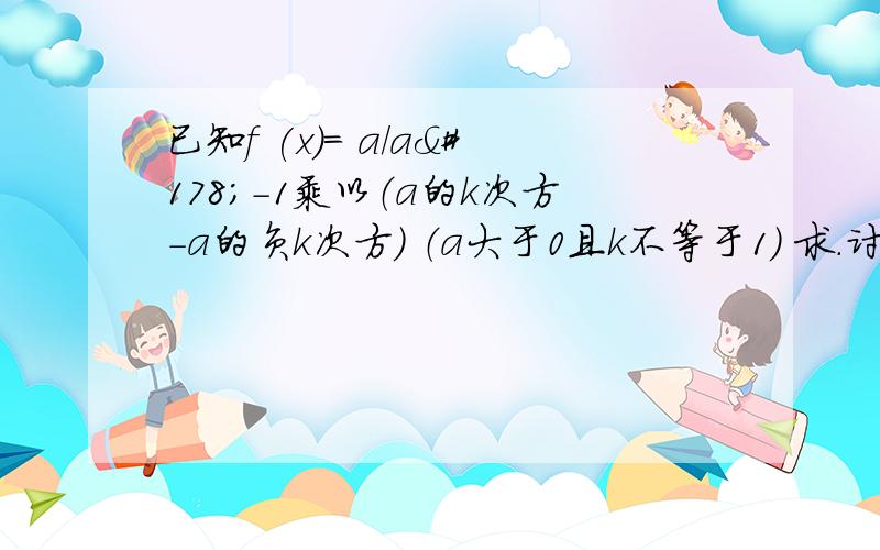 已知f (x)= a/a²-1乘以（a的k次方-a的负k次方） （a大于0且k不等于1） 求.讨论f(x)单调