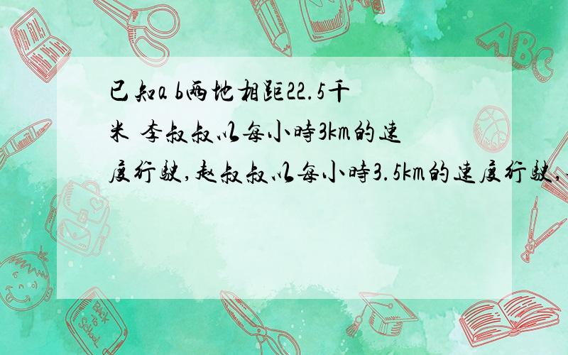 已知a b两地相距22.5千米 李叔叔以每小时3km的速度行驶,赵叔叔以每小时3.5km的速度行驶,李叔叔先行一小时问他