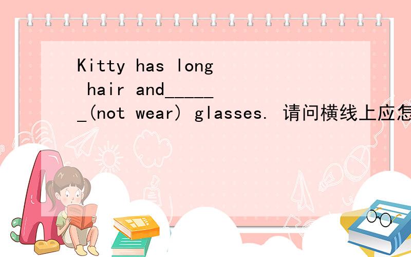 Kitty has long hair and______(not wear) glasses. 请问横线上应怎么填?