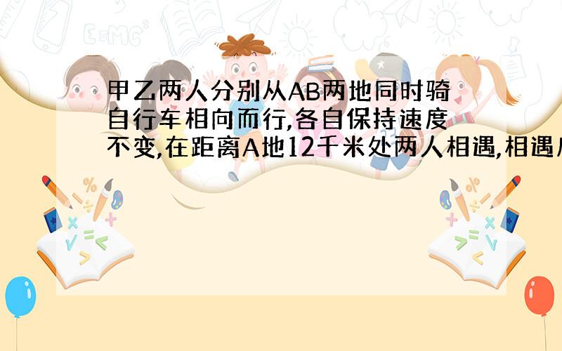 甲乙两人分别从AB两地同时骑自行车相向而行,各自保持速度不变,在距离A地12千米处两人相遇,相遇后两人继续前进,当甲到达