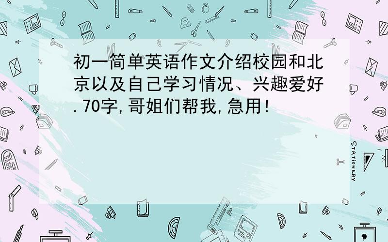 初一简单英语作文介绍校园和北京以及自己学习情况、兴趣爱好.70字,哥姐们帮我,急用!