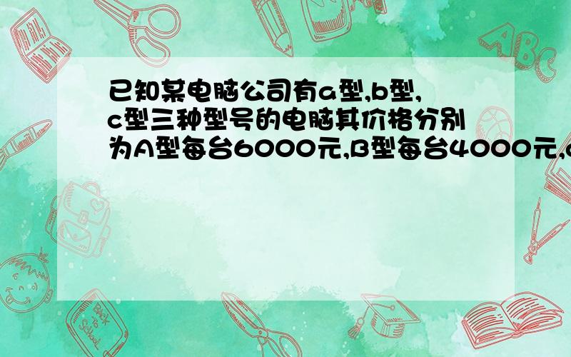 已知某电脑公司有a型,b型,c型三种型号的电脑其价格分别为A型每台6000元,B型每台4000元,c型2500元,某中学