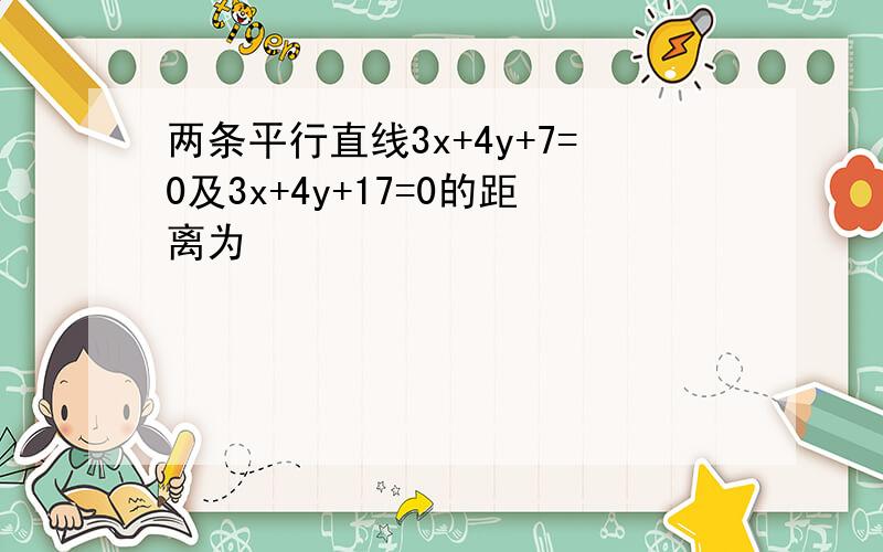 两条平行直线3x+4y+7=0及3x+4y+17=0的距离为