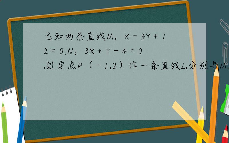 已知两条直线M：X－3Y＋12＝0,N：3X＋Y－4＝0,过定点P（－1,2）作一条直线L,分别与M,N交于A,B两点,